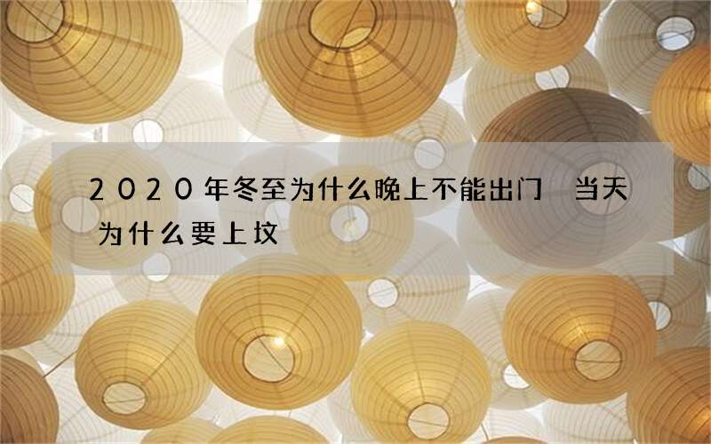 2020年冬至为什么晚上不能出门 当天为什么要上坟